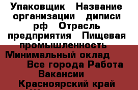 Упаковщик › Название организации ­ диписи.рф › Отрасль предприятия ­ Пищевая промышленность › Минимальный оклад ­ 17 000 - Все города Работа » Вакансии   . Красноярский край,Железногорск г.